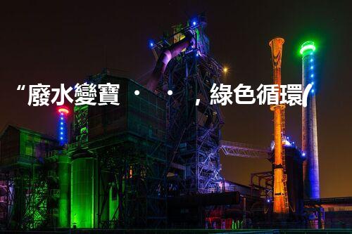“廢水變寶，綠色循環(huán)，環(huán)保新篇章！”